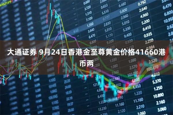 大通证券 9月24日香港金至尊黄金价格41660港币两