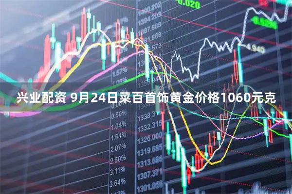 兴业配资 9月24日菜百首饰黄金价格1060元克