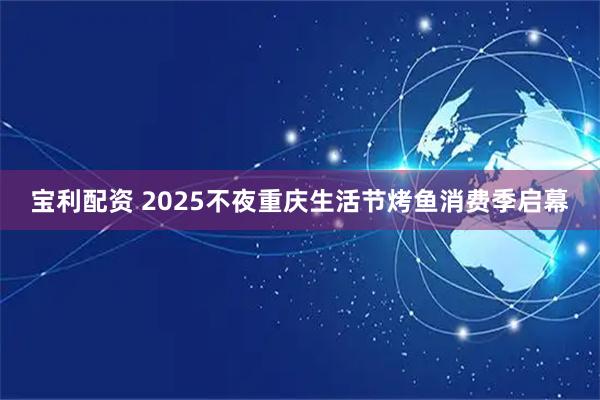 宝利配资 2025不夜重庆生活节烤鱼消费季启幕