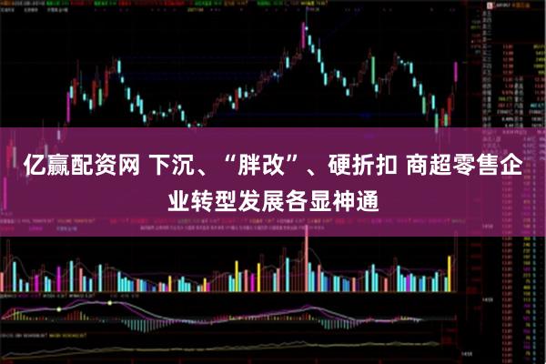 亿赢配资网 下沉、“胖改”、硬折扣 商超零售企业转型发展各显神通