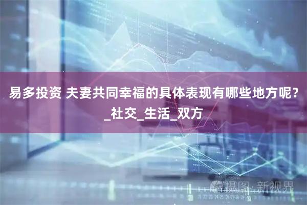 易多投资 夫妻共同幸福的具体表现有哪些地方呢？_社交_生活_双方