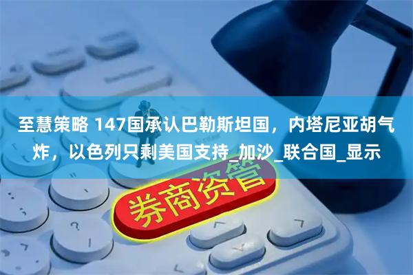 至慧策略 147国承认巴勒斯坦国，内塔尼亚胡气炸，以色列只剩美国支持_加沙_联合国_显示
