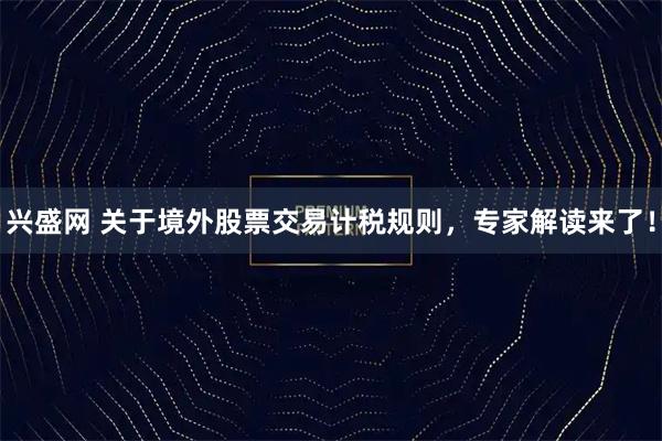 兴盛网 关于境外股票交易计税规则，专家解读来了！
