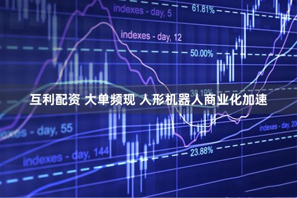 互利配资 大单频现 人形机器人商业化加速