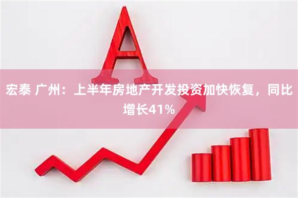宏泰 广州：上半年房地产开发投资加快恢复，同比增长41%