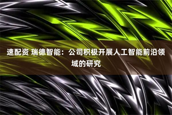 速配资 瑞德智能：公司积极开展人工智能前沿领域的研究