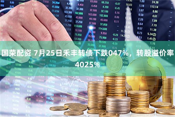 国荣配资 7月25日禾丰转债下跌047%，转股溢价率4025%