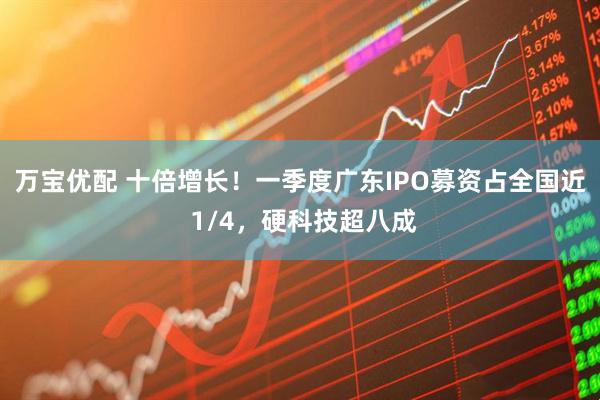 万宝优配 十倍增长！一季度广东IPO募资占全国近 1/4，硬科技超八成