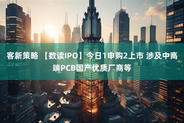 客新策略 【数读IPO】今日1申购2上市 涉及中高端PCB国产优质厂商等