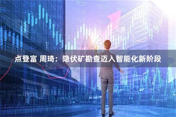 点登富 周琦：隐伏矿勘查迈入智能化新阶段