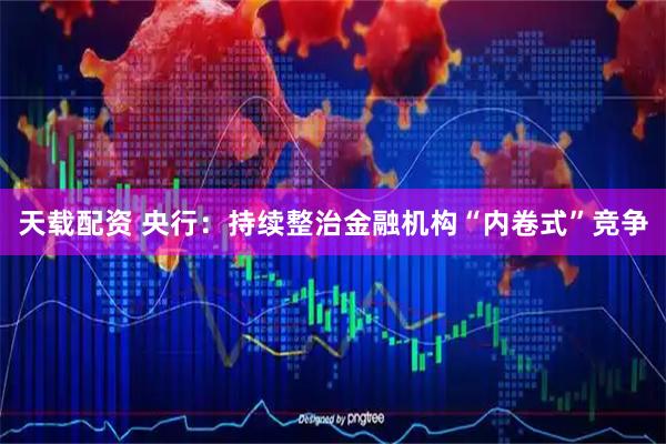 天载配资 央行：持续整治金融机构“内卷式”竞争