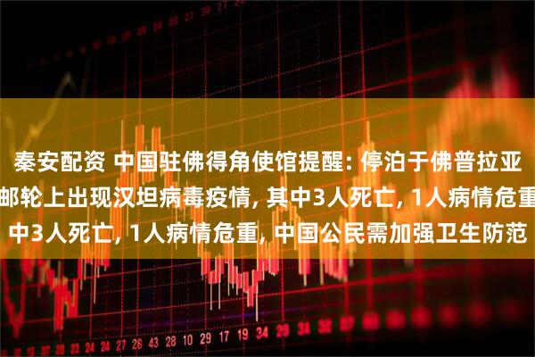 秦安配资 中国驻佛得角使馆提醒: 停泊于佛普拉亚港外的“洪迪厄斯号”邮轮上出现汉坦病毒疫情, 其中3人死亡, 1人病情危重, 中国公民需加强卫生防范
