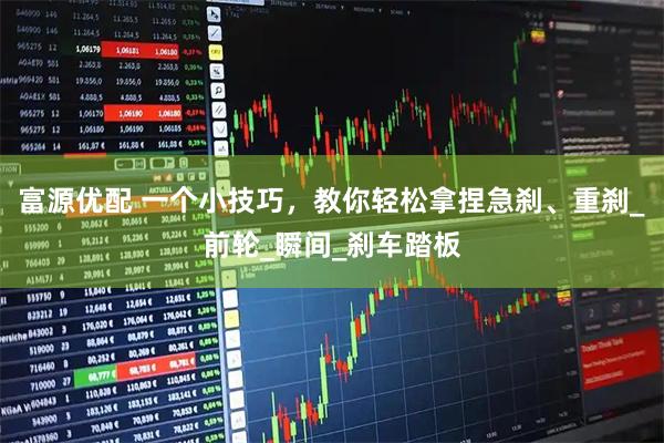 富源优配 一个小技巧，教你轻松拿捏急刹、重刹_前轮_瞬间_刹车踏板