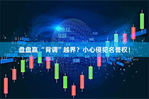 盘盘赢 “背调”越界？小心侵犯名誉权！
