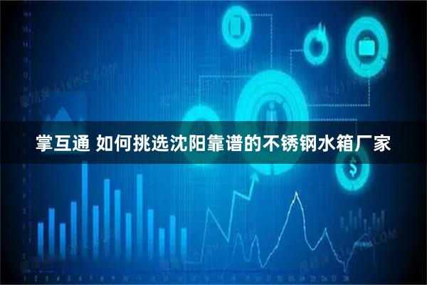 掌互通 如何挑选沈阳靠谱的不锈钢水箱厂家